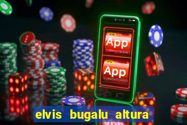 elvis bugalu altura e peso